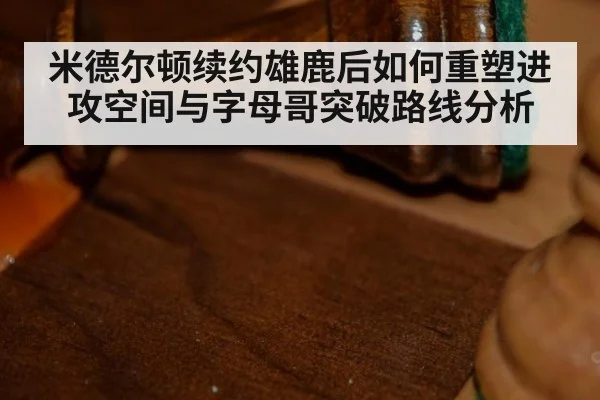 米德尔顿续约雄鹿后如何重塑进攻空间与字母哥突破路线分析