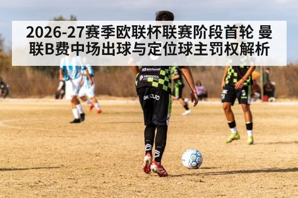 2026-27赛季欧联杯联赛阶段首轮 曼联B费中场出球与定位球主罚权解析