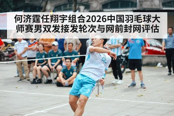 何济霆任翔宇组合2026中国羽毛球大师赛男双发接发轮次与网前封网评估