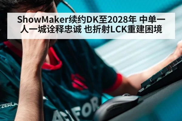 ShowMaker续约DK至2028年 中单一人一城诠释忠诚 也折射LCK重建困境